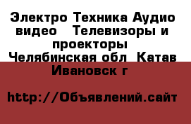 Электро-Техника Аудио-видео - Телевизоры и проекторы. Челябинская обл.,Катав-Ивановск г.